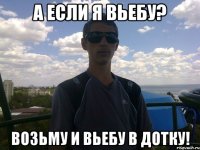 а если я вьебу? возьму и вьебу в дотку!