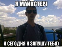 я майкстер! и сегодня я запушу тебя)