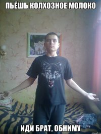 Пьёшь колхозное молоко Иди брат, обниму