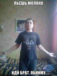 Пьёшь молоко Иди брат, обниму