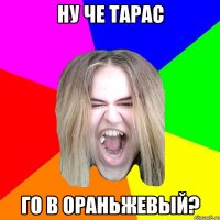 НУ ЧЕ ТАРАС ГО В ОРАНЬЖЕВЫЙ?