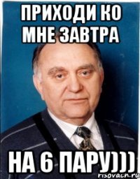 Приходи ко мне завтра на 6 пару)))