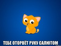  тебе оторвёт руку салютом