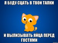 я буду сцать в твои тапки и вылизывать яйца перед гостями