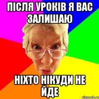після уроків я вас залишаю ніхто нікуди не йде