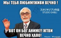 МЫ ТЕБЯ ЛЮБИМ!ЖИВИ ВЕЧНО ! Вот он БОГ АНИМЕ!! ЖТВИ ВЕЧНО ХАЯО!