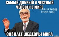 Самый добрый и честный человек в мире Создает шедевры мира