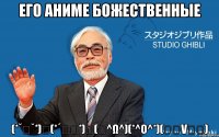 Его аниме божественные (*˘︶˘*)ヾ(*´∀｀*)ﾉ(　^ω^)(*^o^*)(๑・v・๑)