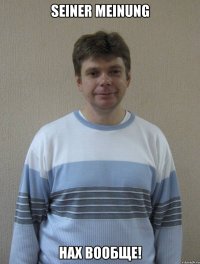seiner Meinung нах вообще!
