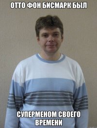 ОТТО ФОН БИСМАРК БЫЛ СУПЕРМЕНОМ СВОЕГО ВРЕМЕНИ