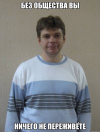 БЕЗ ОБЩЕСТВА ВЫ НИЧЕГО НЕ ПЕРЕЖИВЁТЕ
