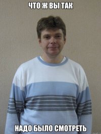 ЧТО Ж ВЫ ТАК НАДО БЫЛО СМОТРЕТЬ