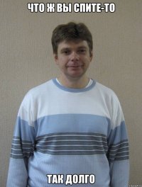 ЧТО Ж ВЫ СПИТЕ-ТО ТАК ДОЛГО