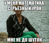 У меня математика, серьёзный урок Мне не до шуток
