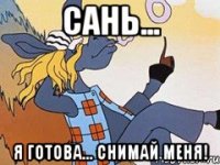 Сань... Я готова... Снимай меня!