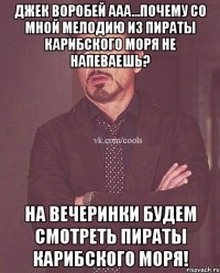 Джек Воробей ааа...Почему со мной мелодию из пираты карибского моря не напеваешь? на вечеринки будем смотреть пираты карибского моря!