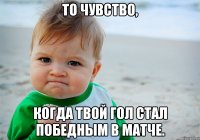 То чувство, когда твой гол стал победным в матче.