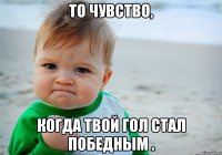То чувство, когда твой гол стал победным .