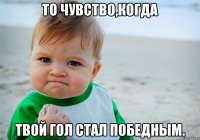 То чувство,когда твой гол стал победным.