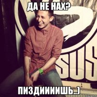 Да не нах? Пиздиииишь..)