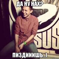 Да ну нах? Пиздииишь..)