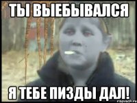 Ты выебывался Я тебе пизды дал!