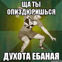 ща ты опиздюришься духота ебаная