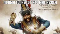 пойми ты не тот кто мне нужен 
