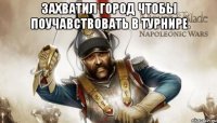 захватил город чтобы поучавствовать в турнире 
