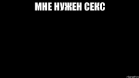 МНЕ НУЖЕН СЕКС 
