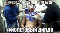 Никогда не думал, что буду играть фиолетовый дилдо