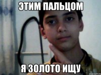 Этим пальцом я золото ищу