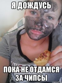 я дождусь пока не отдамся за чипсы