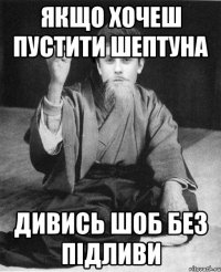 Якщо хочеш пустити шептуна Дивись шоб без підливи