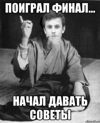 Поиграл финал... начал давать советы