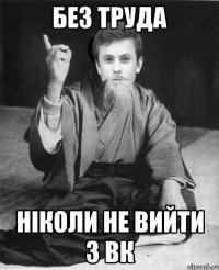 без труда ніколи не вийти з вк
