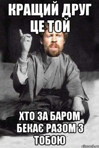 кращий друг це той хто за баром бекає разом з тобою