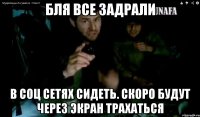 бля все задрали в соц сетях сидеть. скоро будут через экран трахаться