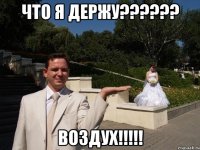 Что я держу?????? Воздух!!!!!