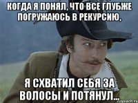 Когда я понял, что все глубже погружаюсь в рекурсию, Я схватил себя за волосы и потянул...