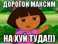 Дорогой Максим На хуй туда!))