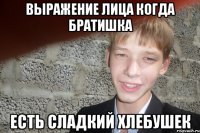 Выражение лица когда братишка есть сладкий хлебушек