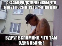 Сказав родственникам что могут посмотреть фотки в вк! Вдруг вспомнил, что там одна пьянь!