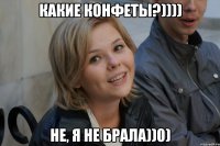какие конфеты?)))) не, я не брала))0)