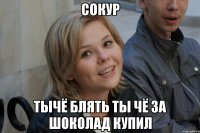Сокур тычё блять ты чё за шоколад купил