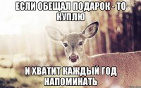 Если обещал подарок - то куплю и хватит каждый год напоминать