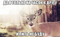 Да я только на часок к другу и пить не буду