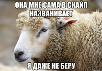 Она мне сама в скайп названивает я даже не беру