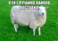 Я ей случайно лайков поставил 