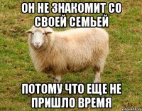 он не знакомит со своей семьей потому что еще не пришло время